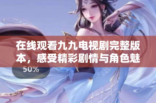 在线观看九九电视剧完整版本，感受精彩剧情与角色魅力