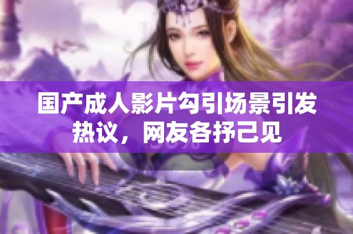 国产成人影片勾引场景引发热议，网友各抒己见