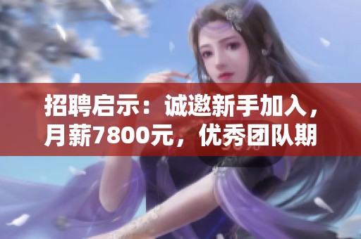 招聘启示：诚邀新手加入，月薪7800元，优秀团队期待你的加入！