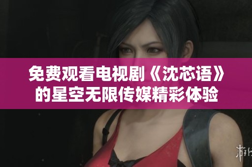 免费观看电视剧《沈芯语》的星空无限传媒精彩体验