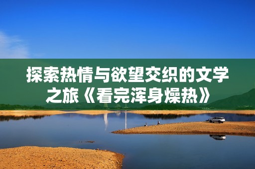 探索热情与欲望交织的文学之旅《看完浑身燥热》