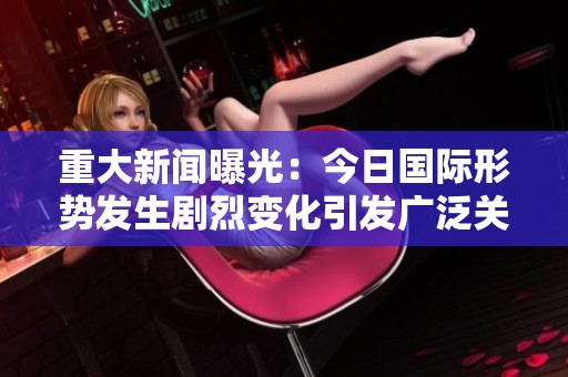 重大新闻曝光：今日国际形势发生剧烈变化引发广泛关注