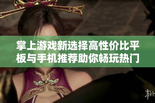 掌上游戏新选择高性价比平板与手机推荐助你畅玩热门手游宝典