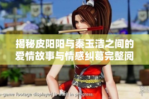 揭秘皮阳阳与秦玉洁之间的爱情故事与情感纠葛完整阅读
