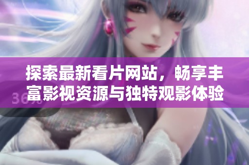 探索最新看片网站，畅享丰富影视资源与独特观影体验