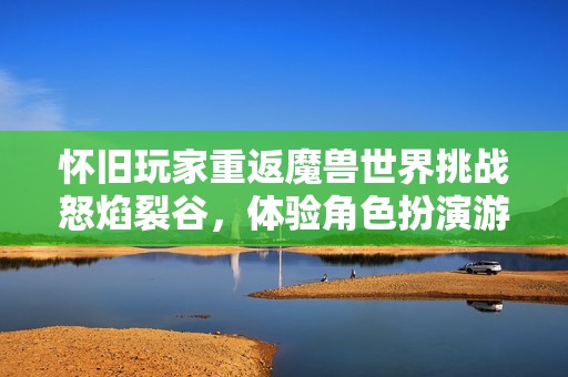怀旧玩家重返魔兽世界挑战怒焰裂谷，体验角色扮演游戏的经典魅力与冒险乐趣