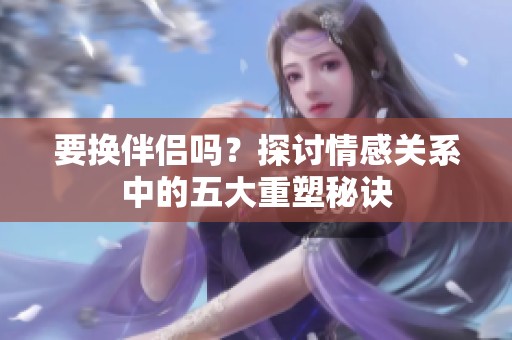 要换伴侣吗？探讨情感关系中的五大重塑秘诀