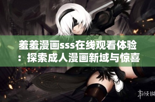 羞羞漫画sss在线观看体验：探索成人漫画新域与惊喜