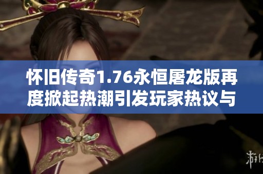 怀旧传奇1.76永恒屠龙版再度掀起热潮引发玩家热议与追忆