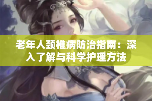 老年人颈椎病防治指南：深入了解与科学护理方法