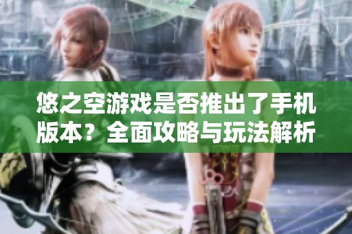 悠之空游戏是否推出了手机版本？全面攻略与玩法解析尽在这里！