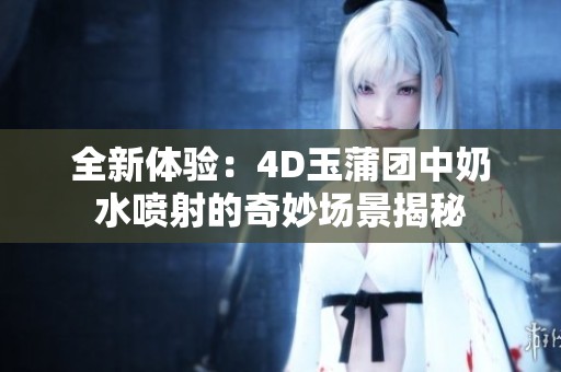 全新体验：4D玉蒲团中奶水喷射的奇妙场景揭秘