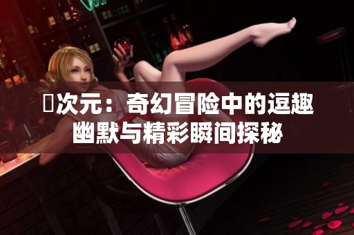 囧次元：奇幻冒险中的逗趣幽默与精彩瞬间探秘