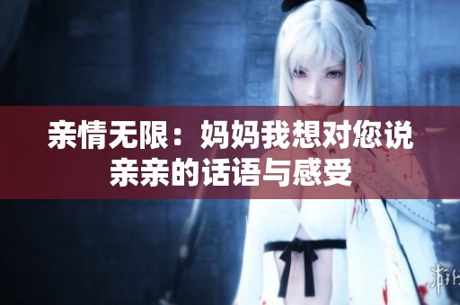 亲情无限：妈妈我想对您说亲亲的话语与感受