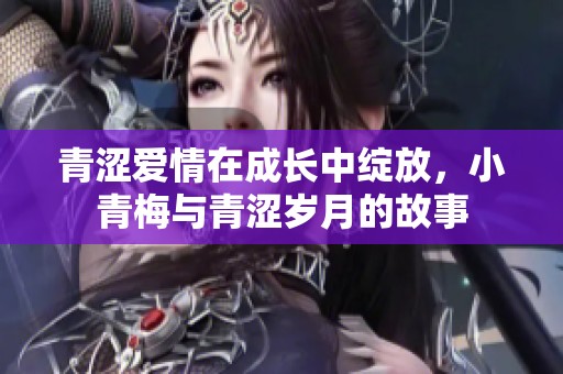 青涩爱情在成长中绽放，小青梅与青涩岁月的故事
