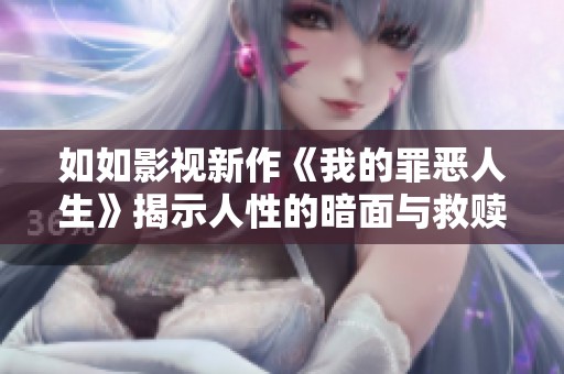 如如影视新作《我的罪恶人生》揭示人性的暗面与救赎之路