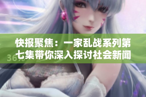 快报聚焦：一家乱战系列第七集带你深入探讨社会新闻的背后故事与影响