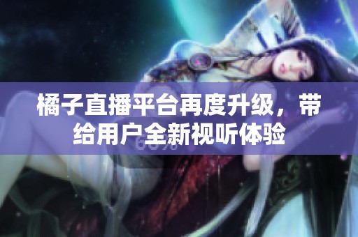 橘子直播平台再度升级，带给用户全新视听体验