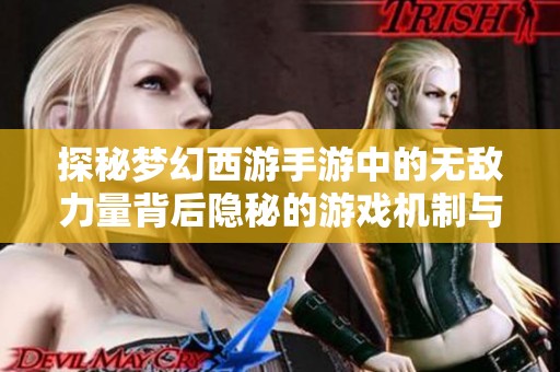 探秘梦幻西游手游中的无敌力量背后隐秘的游戏机制与策略解析