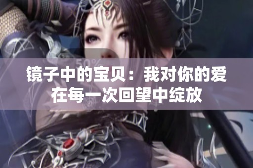 镜子中的宝贝：我对你的爱在每一次回望中绽放