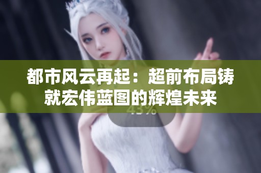 都市风云再起：超前布局铸就宏伟蓝图的辉煌未来