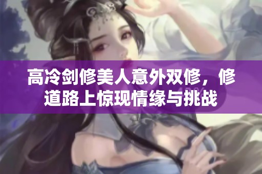 高冷剑修美人意外双修，修道路上惊现情缘与挑战