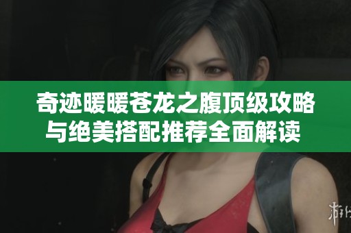 奇迹暖暖苍龙之腹顶级攻略与绝美搭配推荐全面解读 让你轻松获取高分