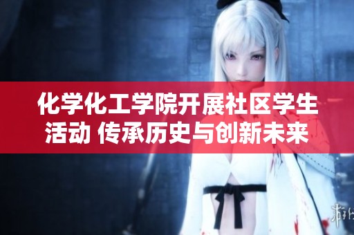 化学化工学院开展社区学生活动 传承历史与创新未来的主题活动精彩纷呈