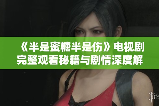 《半是蜜糖半是伤》电视剧完整观看秘籍与剧情深度解析