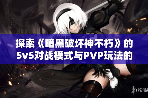 探索《暗黑破坏神不朽》的5v5对战模式与PVP玩法的全面解析与体验分享