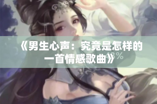 《男生心声：究竟是怎样的一首情感歌曲》