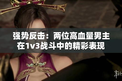 强势反击：两位高血量男主在1v3战斗中的精彩表现