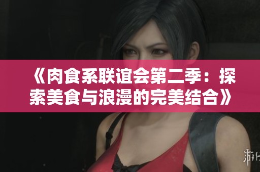 《肉食系联谊会第二季：探索美食与浪漫的完美结合》