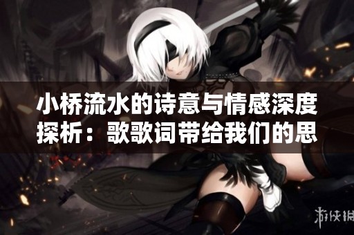 小桥流水的诗意与情感深度探析：歌歌词带给我们的思考与感悟