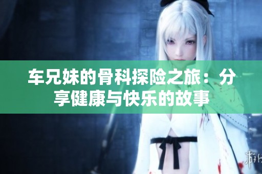 车兄妹的骨科探险之旅：分享健康与快乐的故事