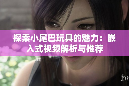 探索小尾巴玩具的魅力：嵌入式视频解析与推荐