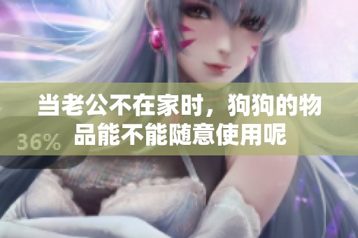 当老公不在家时，狗狗的物品能不能随意使用呢