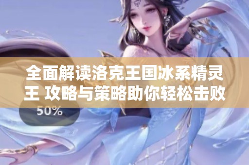 全面解读洛克王国冰系精灵王 攻略与策略助你轻松击败强大叮叮恶