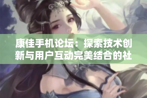 康佳手机论坛：探索技术创新与用户互动完美结合的社群平台