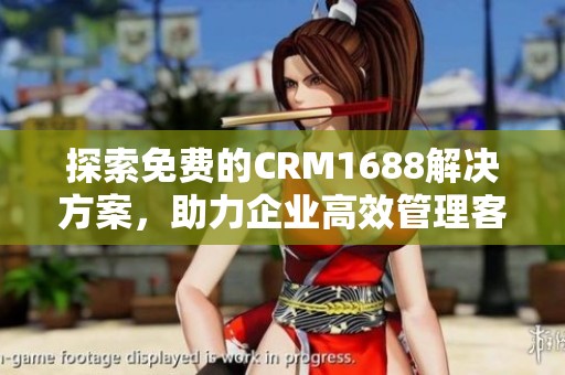 探索免费的CRM1688解决方案，助力企业高效管理客户关系