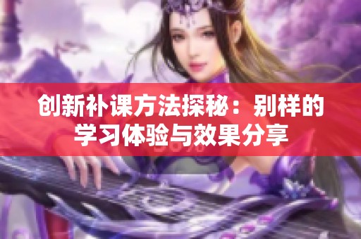 创新补课方法探秘：别样的学习体验与效果分享