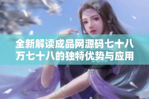 全新解读成品网源码七十八万七十八的独特优势与应用探讨