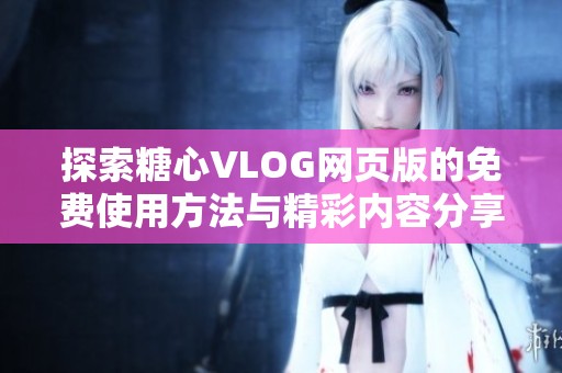 探索糖心VLOG网页版的免费使用方法与精彩内容分享
