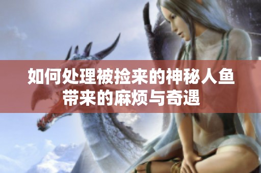 如何处理被捡来的神秘人鱼带来的麻烦与奇遇