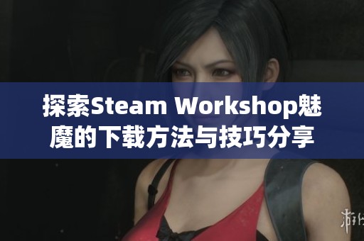 探索Steam Workshop魅魔的下载方法与技巧分享