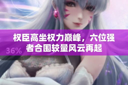 权臣高坐权力巅峰，六位强者合围较量风云再起