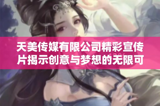 天美传媒有限公司精彩宣传片揭示创意与梦想的无限可能
