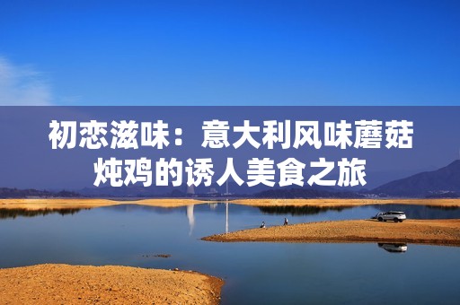 初恋滋味：意大利风味蘑菇炖鸡的诱人美食之旅