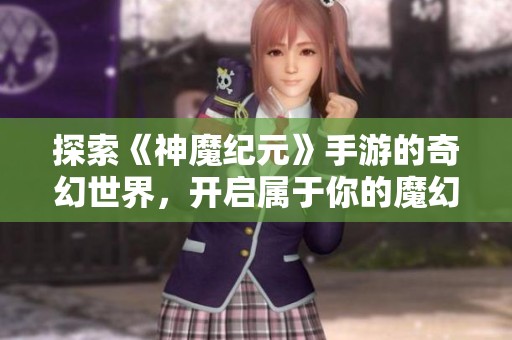 探索《神魔纪元》手游的奇幻世界，开启属于你的魔幻冒险新篇章