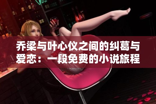 乔梁与叶心仪之间的纠葛与爱恋：一段免费的小说旅程